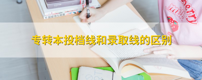 專轉(zhuǎn)本投檔線和錄取線的區(qū)別