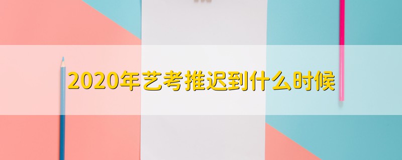 2020年藝考推遲到什么時候