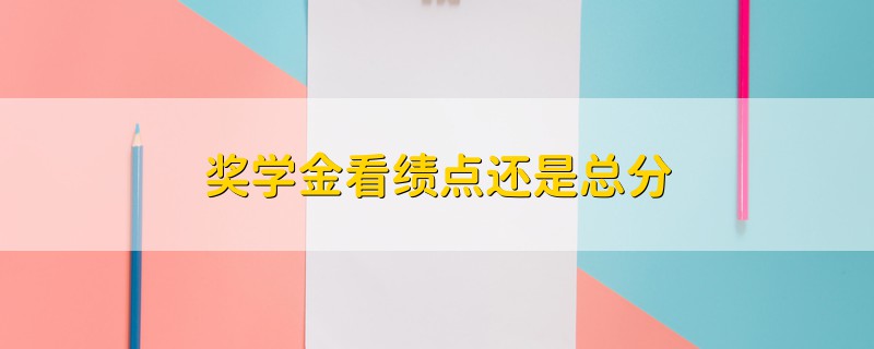 獎(jiǎng)學(xué)金看績點(diǎn)還是總分
