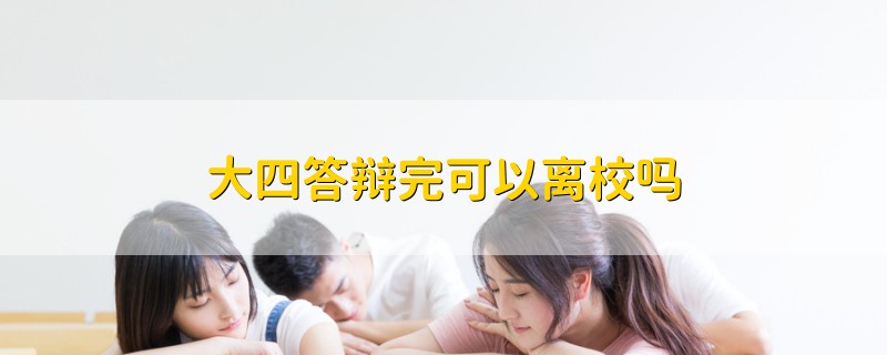 大四答辯完可以離校嗎