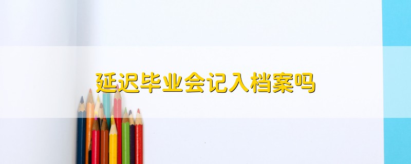 延遲畢業(yè)會記入檔案嗎