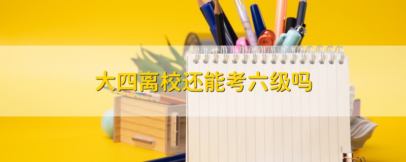 大四離校還能考六級(jí)嗎