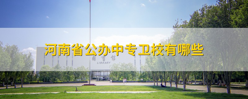 河南省公辦中專衛(wèi)校有哪些