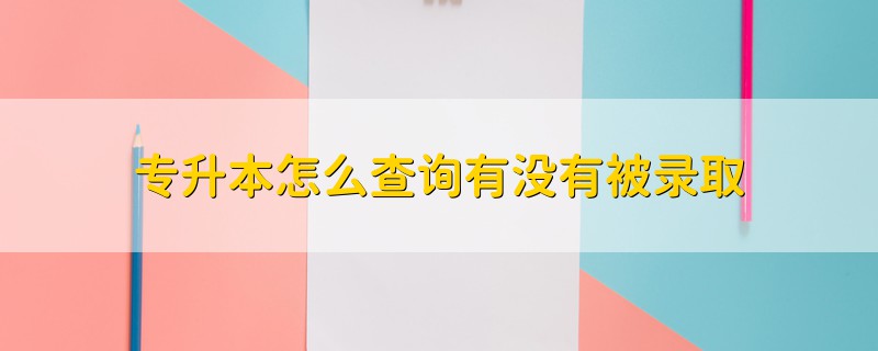 專升本怎么查詢有沒有被錄取