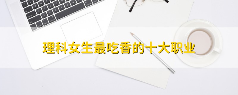 理科女生最吃香的十大職業(yè)