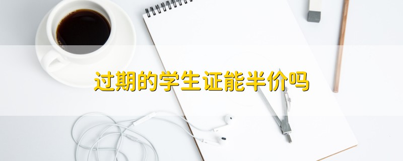 過期的學(xué)生證能半價(jià)嗎