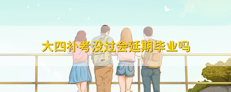 大四補(bǔ)考沒過會(huì)延期畢業(yè)嗎