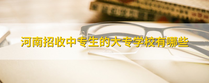 河南招收中專生的大專學(xué)校有哪些