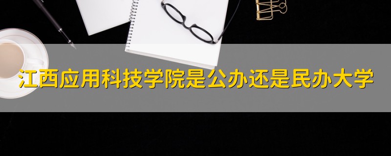 江西應(yīng)用科技學(xué)院是公辦還是民辦大學(xué)