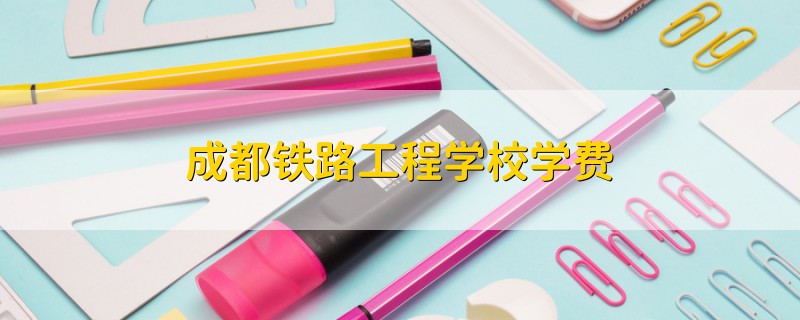 成都鐵路工程學(xué)校學(xué)費(fèi)