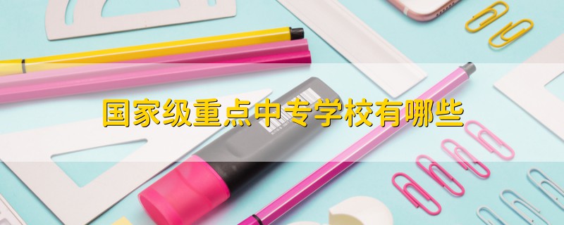 國(guó)家級(jí)重點(diǎn)中專學(xué)校有哪些