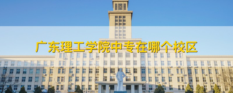 廣東理工學院中專在哪個校區(qū)