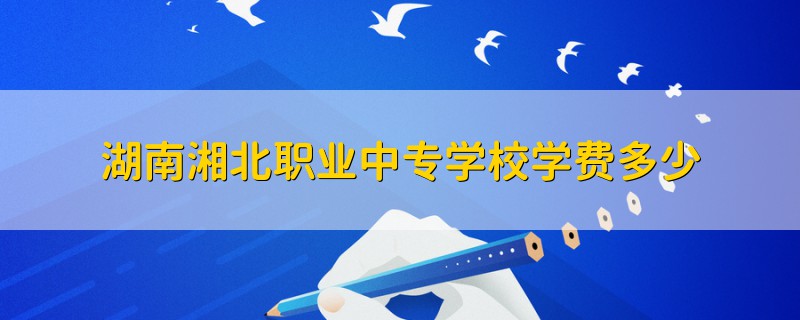 湖南湘北職業(yè)中專學校學費多少