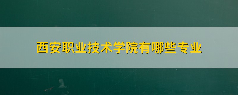 西安職業(yè)技術學院有哪些專業(yè)