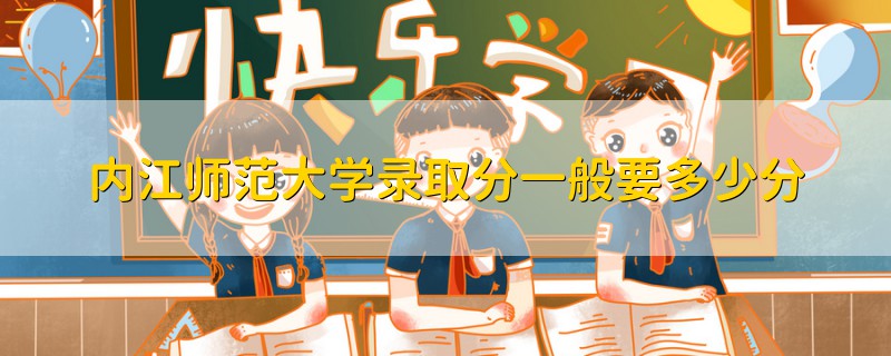 內(nèi)江師范大學(xué)錄取分一般要多少分