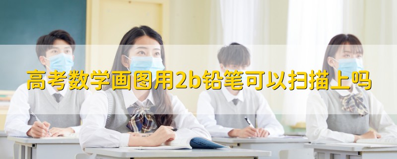 高考數(shù)學(xué)畫圖用2b鉛筆可以掃描上嗎