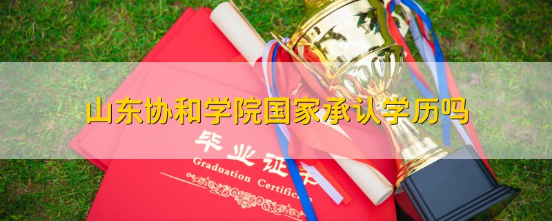 山東協(xié)和學(xué)院國(guó)家承認(rèn)學(xué)歷嗎