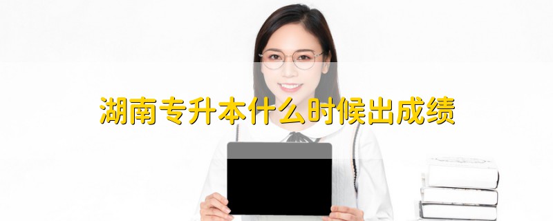 湖南專升本什么時候出成績