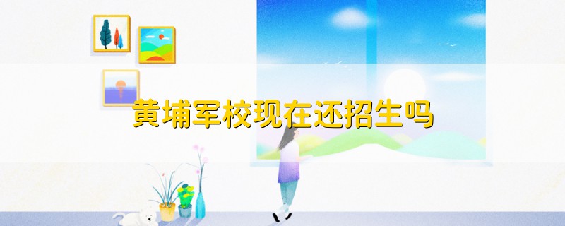 黃埔軍?，F(xiàn)在還招生嗎