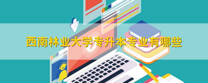 西南林業(yè)大學專升本專業(yè)有哪些