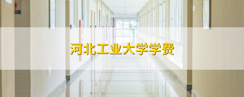 河北工業(yè)大學(xué)學(xué)費
