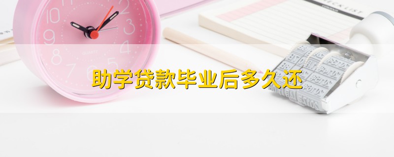 助學(xué)貸款畢業(yè)后多久還
