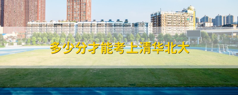 多少分才能考上清華北大