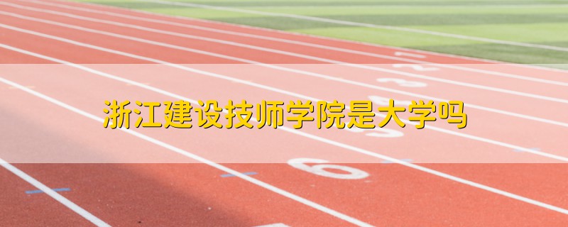 浙江建設技師學院是大學嗎