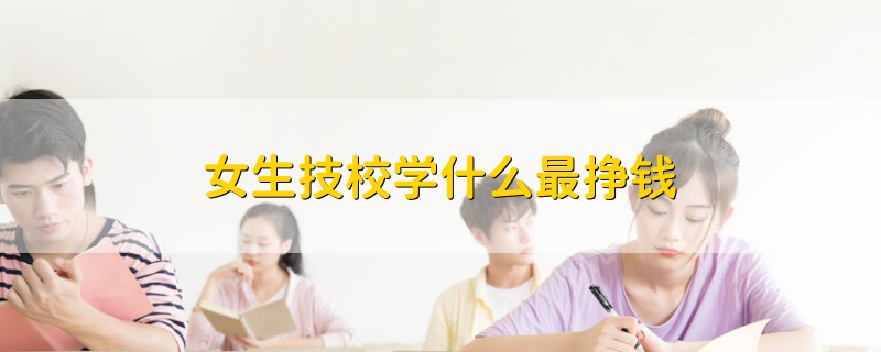 女生技校學(xué)什么最掙錢