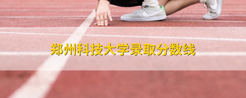 鄭州科技大學(xué)錄取分?jǐn)?shù)線