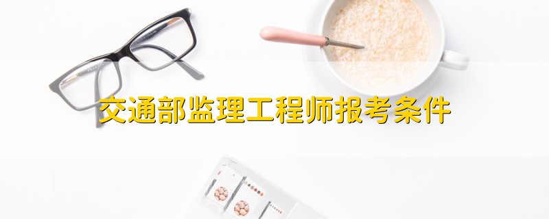 交通部監(jiān)理工程師報考條件