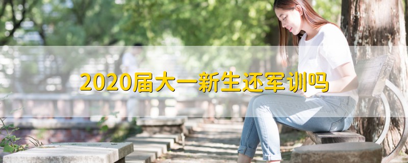 2020屆大一新生還軍訓嗎