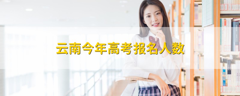 云南今年高考報(bào)名人數(shù)