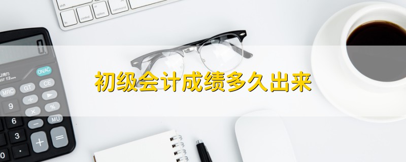 初級會計成績多久出來
