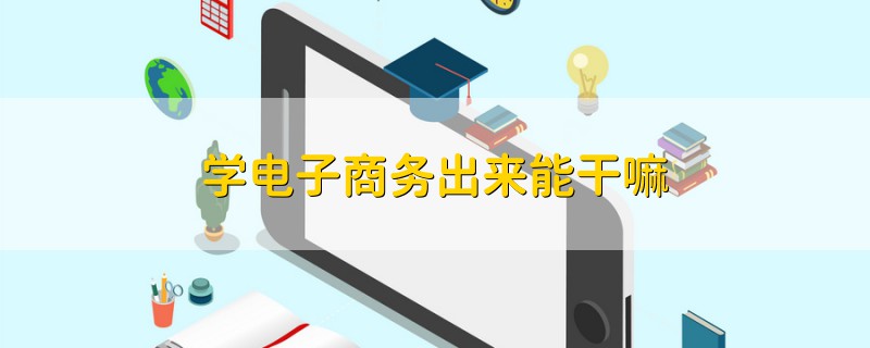 學電子商務出來能干嘛