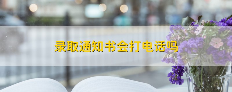 錄取通知書會(huì)打電話嗎