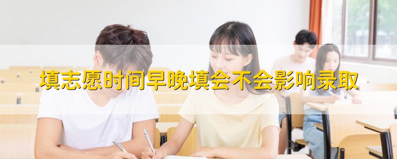 填志愿時(shí)間早晚填會不會影響錄取