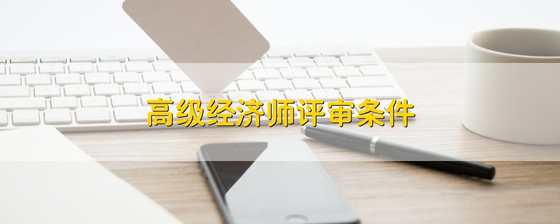 高級(jí)經(jīng)濟(jì)師評(píng)審條件
