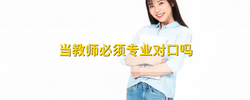 當(dāng)教師必須專業(yè)對口嗎