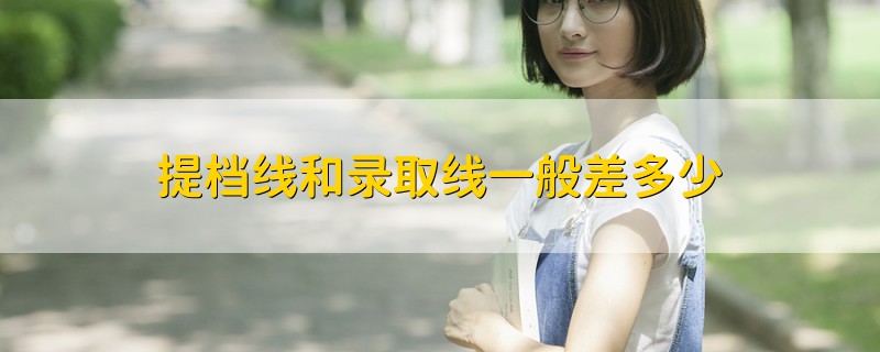 提檔線(xiàn)和錄取線(xiàn)一般差多少