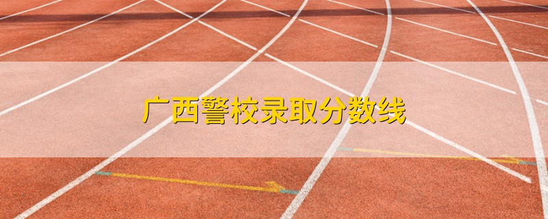 廣西警校錄取分數(shù)線