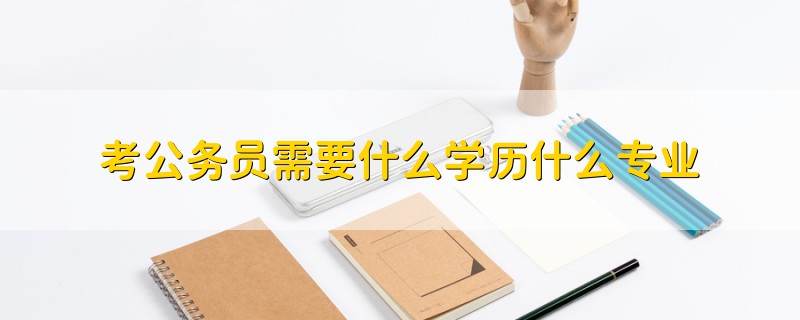 考公務(wù)員需要什么學歷什么專業(yè)