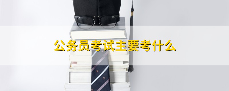 公務(wù)員考試主要考什么