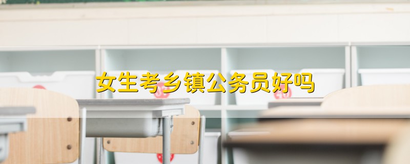 女生考鄉(xiāng)鎮(zhèn)公務(wù)員好嗎