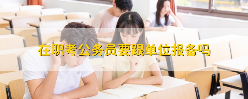 在職考公務(wù)員要跟單位報(bào)備嗎