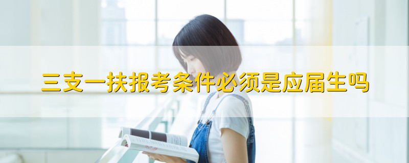 三支一扶報(bào)考條件必須是應(yīng)屆生嗎