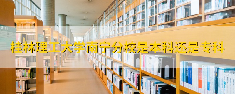 桂林理工大學(xué)南寧分校是本科還是專科
