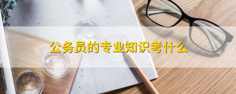 公務(wù)員的專業(yè)知識考什么