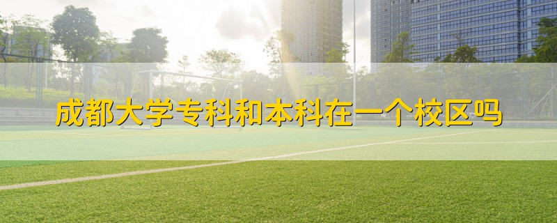 成都大學(xué)專(zhuān)科和本科在一個(gè)校區(qū)嗎