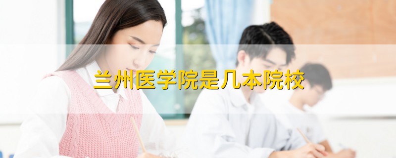 蘭州醫(yī)學(xué)院是幾本院校